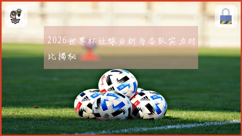 2026世界杯让球分析与各队实力对比揭秘