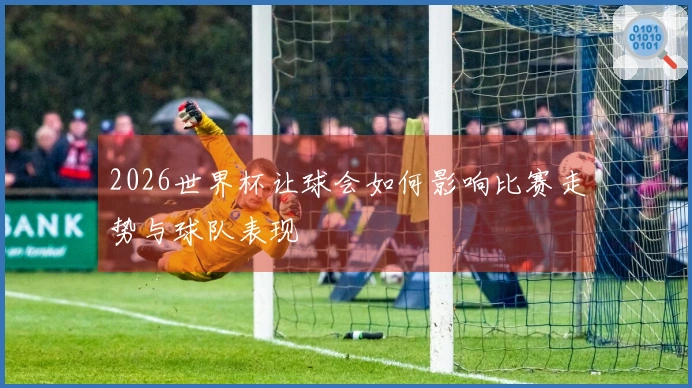 2026世界杯让球会如何影响比赛走势与球队表现