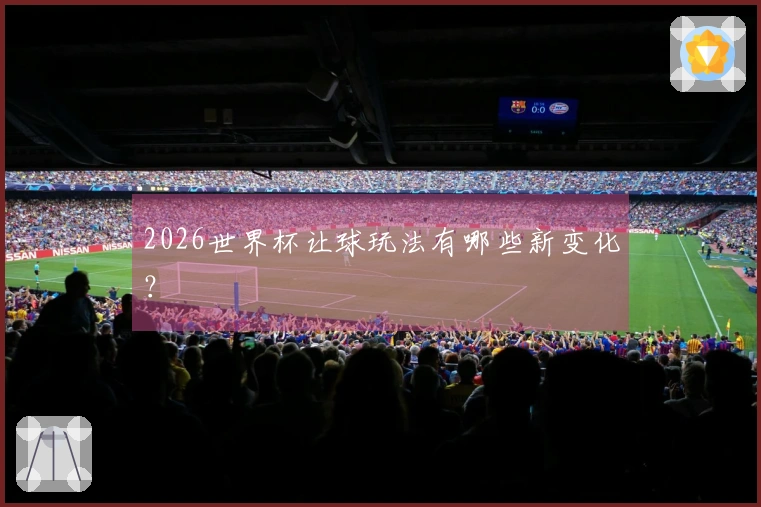 2026世界杯让球玩法有哪些新变化？
