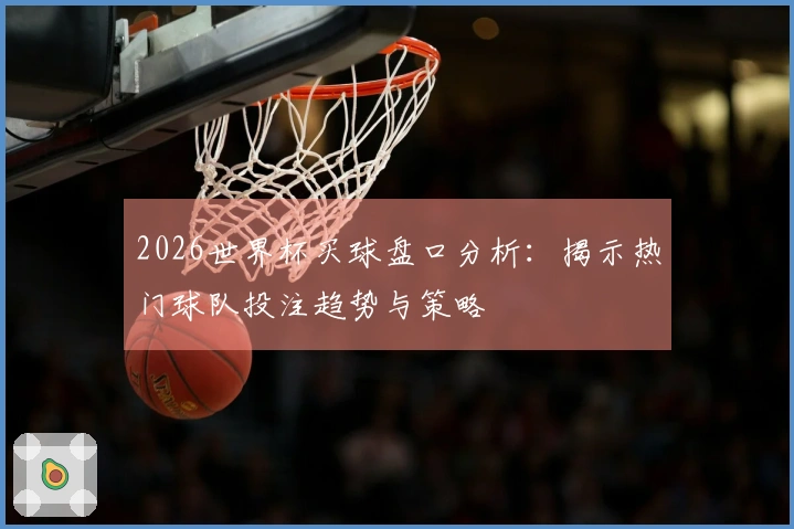 2026世界杯买球盘口分析：揭示热门球队投注趋势与策略