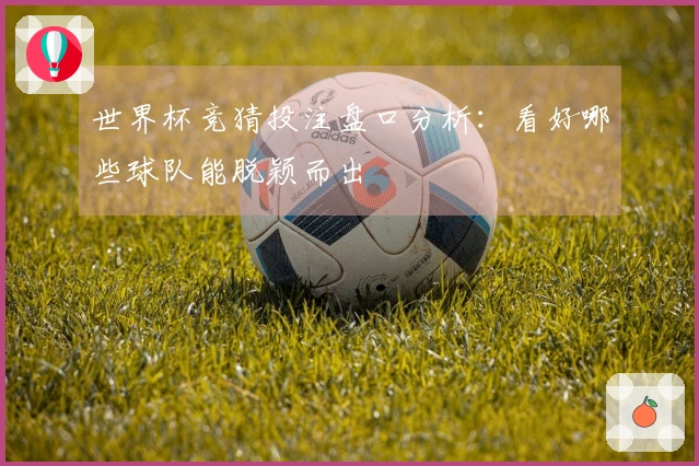 世界杯竞猜投注盘口分析：看好哪些球队能脱颖而出