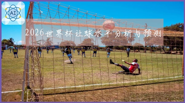 2026世界杯让球水平分析与预测