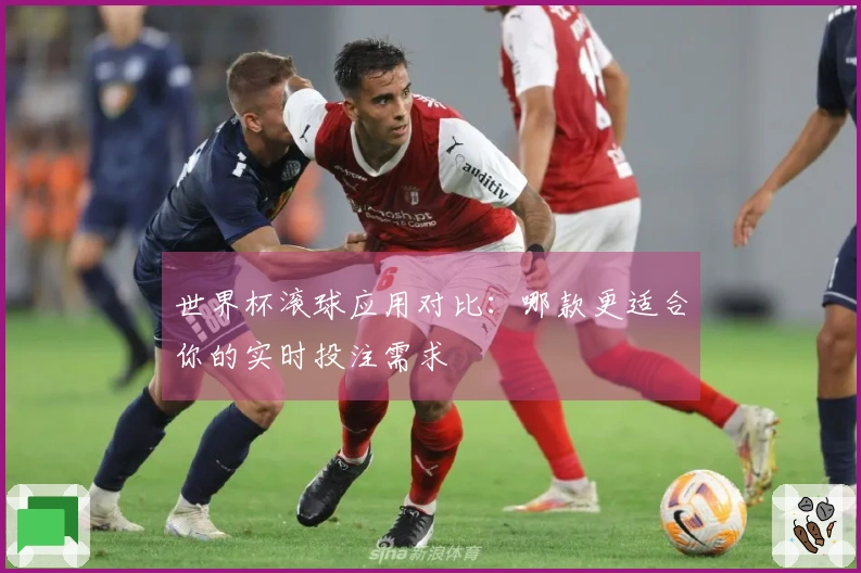 世界杯滚球应用对比：哪款更适合你的实时投注需求