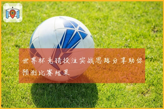 世界杯竞猜投注实战思路分享助你预测比赛结果