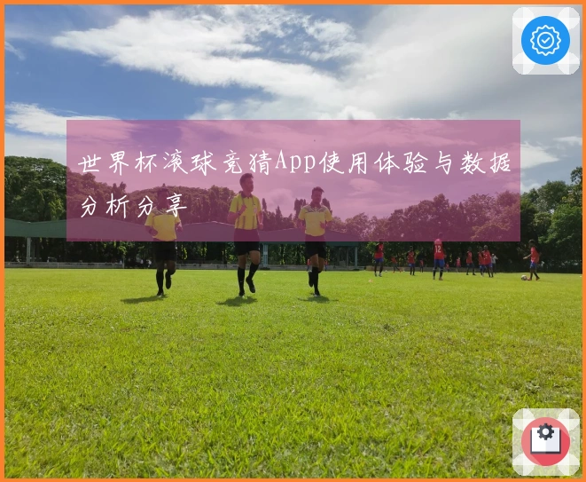 世界杯滚球竞猜App使用体验与数据分析分享