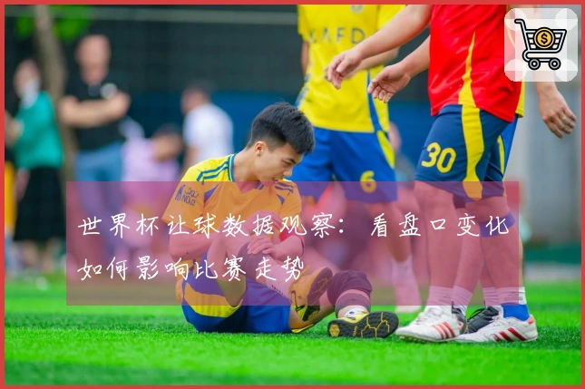 世界杯让球数据观察：看盘口变化如何影响比赛走势