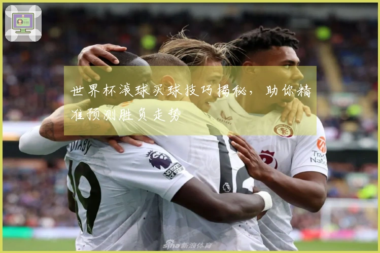 世界杯滚球买球技巧揭秘，助你精准预测胜负走势