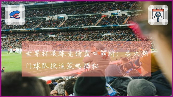 世界杯滚球竞猜盘口解析：各大热门球队投注策略揭秘