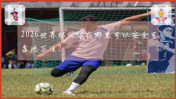2026世界杯买球在哪里可以安全可靠地下注？