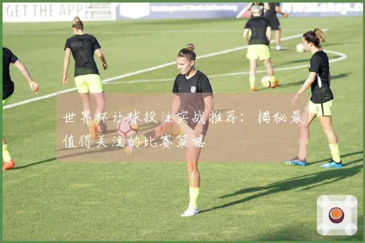世界杯让球投注实战推荐：揭秘最值得关注的比赛策略