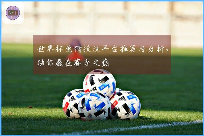 世界杯竞猜投注平台推荐与分析，助你赢在赛季之巅