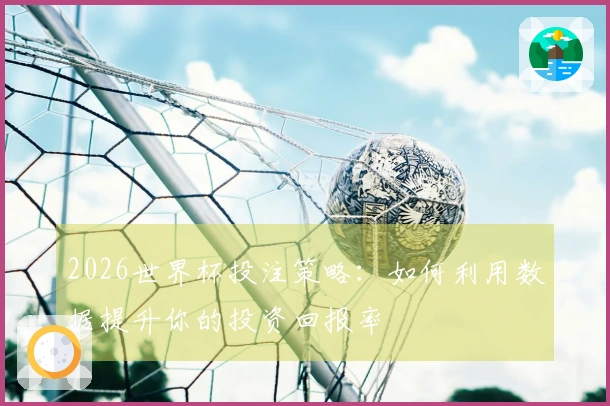 2026世界杯投注策略：如何利用数据提升你的投资回报率