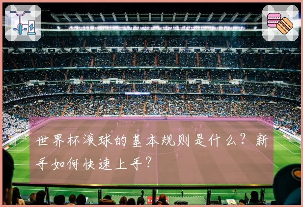 世界杯滚球的基本规则是什么？新手如何快速上手？