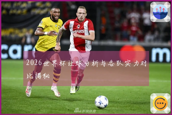 2026世界杯让球分析与各队实力对比揭秘