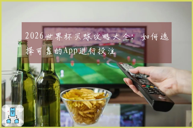 2026世界杯买球攻略大全：如何选择可靠的App进行投注