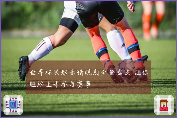 世界杯买球竞猜规则全面盘点 让你轻松上手参与赛事