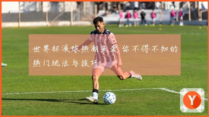 世界杯滚球热潮来袭 你不得不知的热门玩法与技巧
