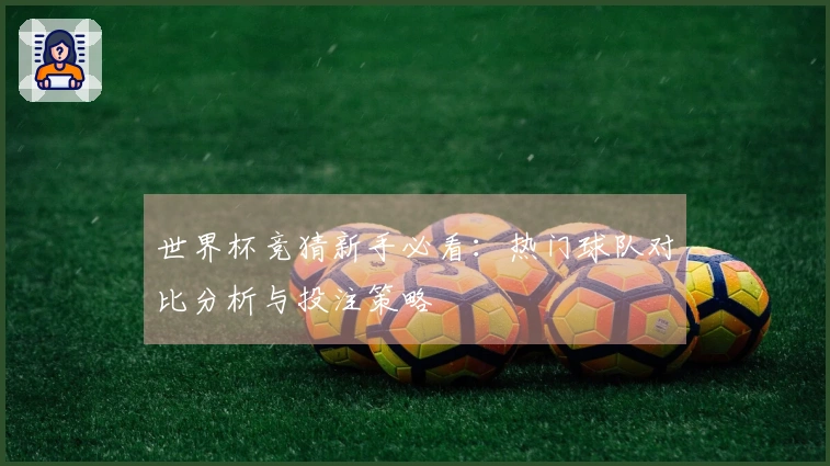 世界杯竞猜新手必看：热门球队对比分析与投注策略