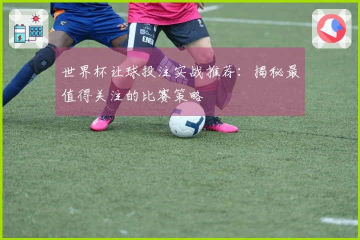 世界杯让球投注实战推荐：揭秘最值得关注的比赛策略