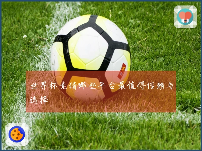 世界杯竞猜哪些平台最值得信赖与选择