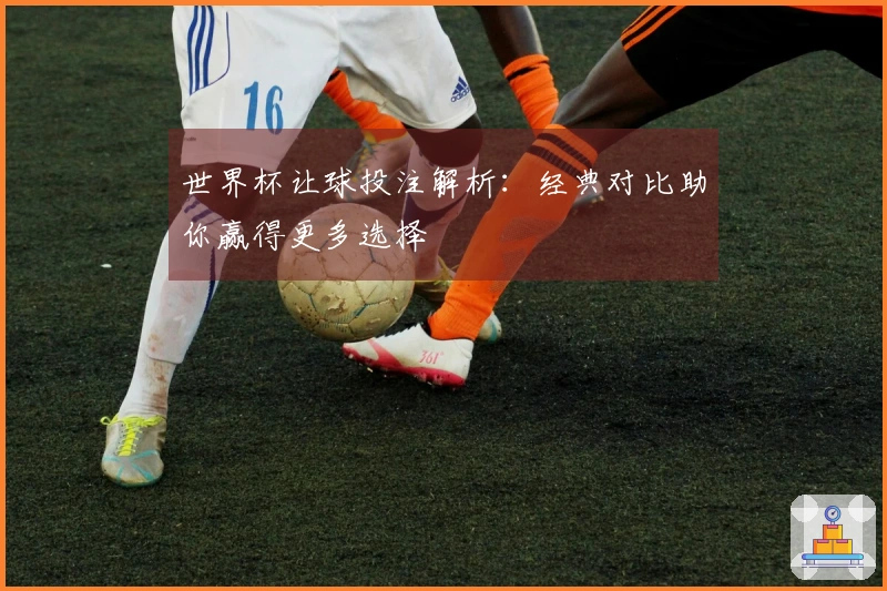世界杯让球投注解析：经典对比助你赢得更多选择