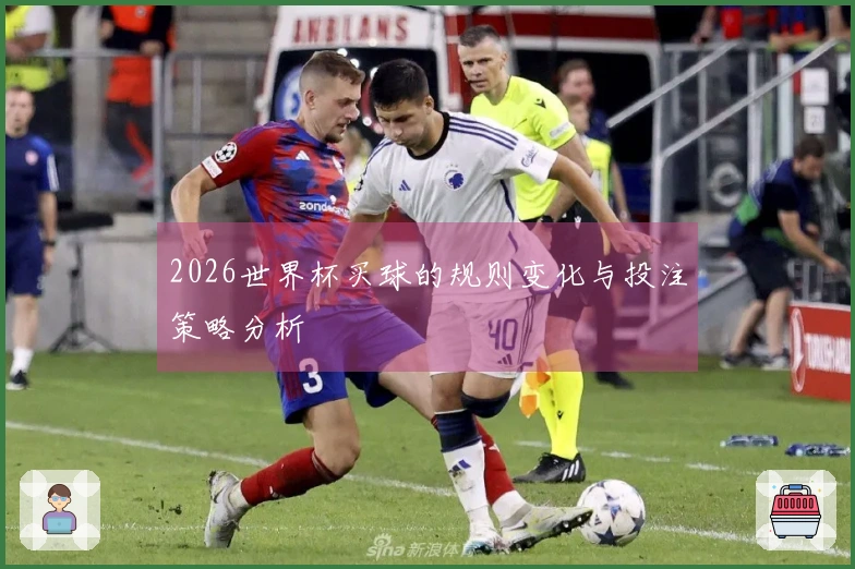 2026世界杯买球的规则变化与投注策略分析