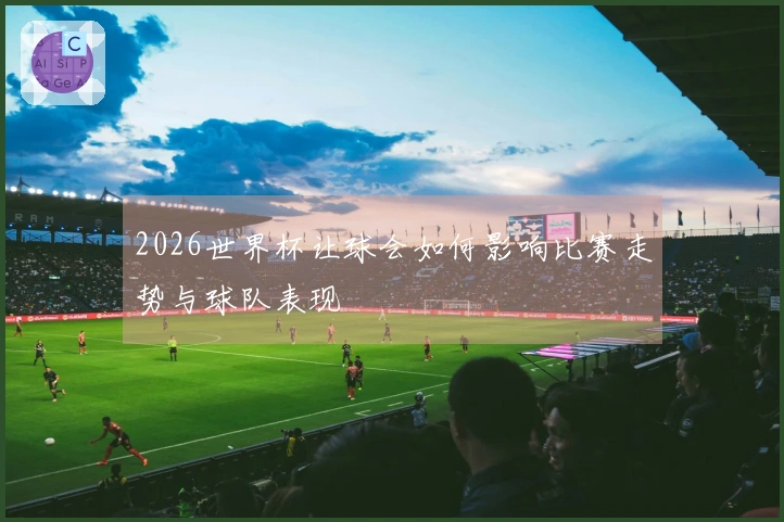 2026世界杯让球会如何影响比赛走势与球队表现