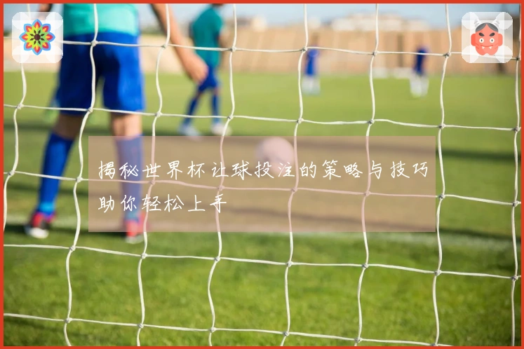 揭秘世界杯让球投注的策略与技巧助你轻松上手