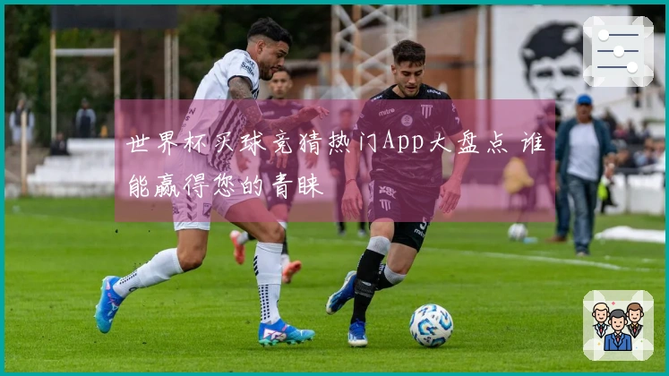 世界杯买球竞猜热门App大盘点 谁能赢得您的青睐