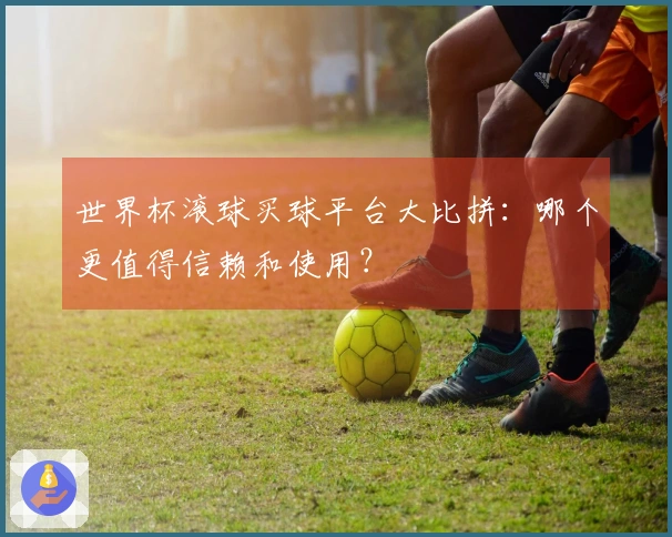 世界杯滚球买球平台大比拼：哪个更值得信赖和使用？