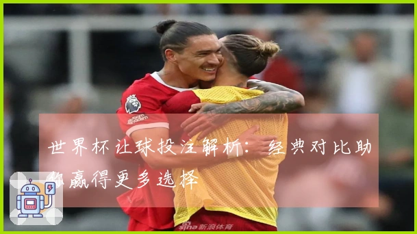 世界杯让球投注解析：经典对比助你赢得更多选择