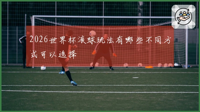 2026世界杯滚球玩法有哪些不同方式可以选择