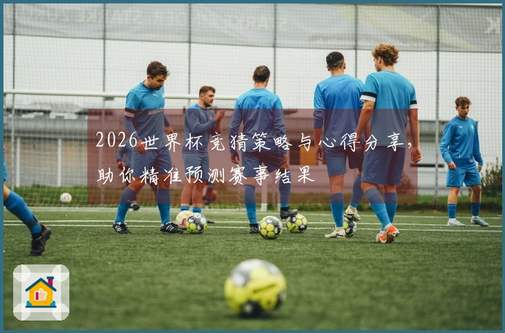 2026世界杯竞猜策略与心得分享，助你精准预测赛事结果