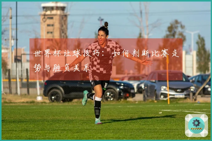 世界杯让球技巧：如何判断比赛走势与胜负关系