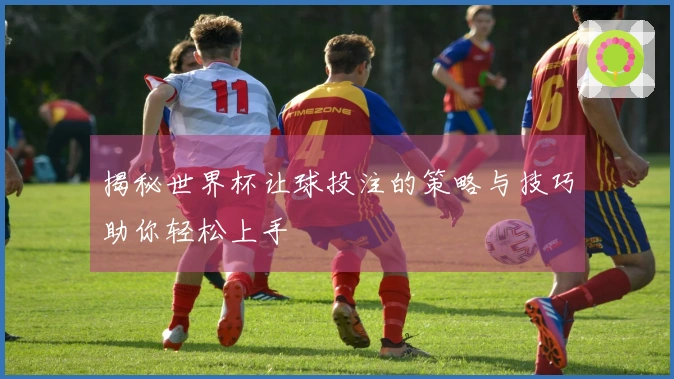 揭秘世界杯让球投注的策略与技巧助你轻松上手