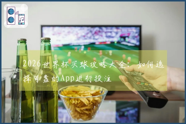 2026世界杯买球攻略大全：如何选择可靠的App进行投注
