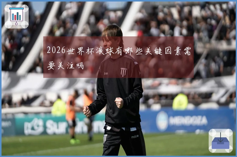 2026世界杯滚球有哪些关键因素需要关注吗