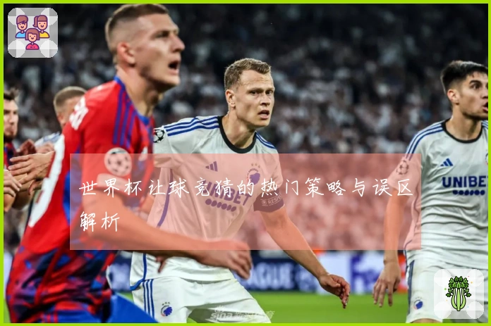 世界杯让球竞猜的热门策略与误区解析