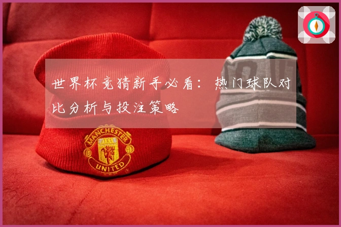 世界杯竞猜新手必看：热门球队对比分析与投注策略