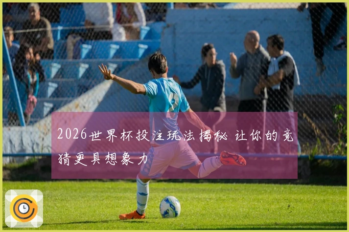 2026世界杯投注玩法揭秘 让你的竞猜更具想象力