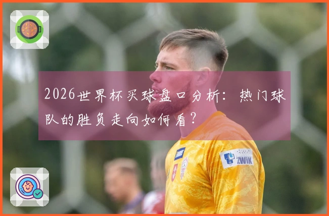 2026世界杯买球盘口分析：热门球队的胜负走向如何看？