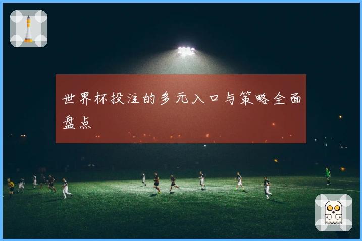 世界杯投注的多元入口与策略全面盘点