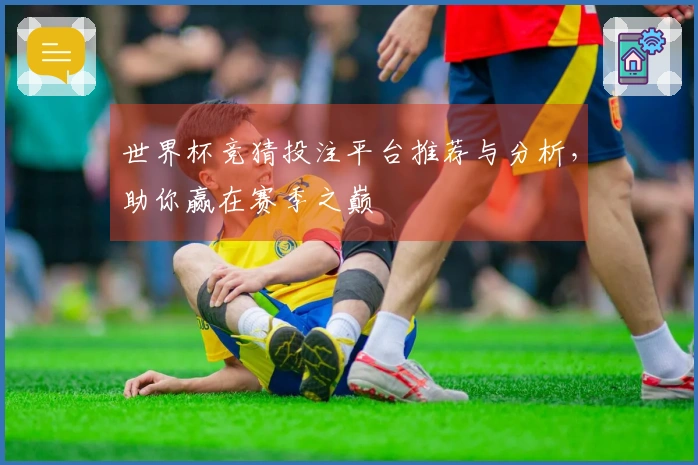 世界杯竞猜投注平台推荐与分析，助你赢在赛季之巅