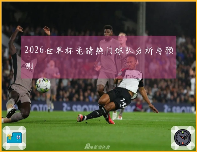 2026世界杯竞猜热门球队分析与预测