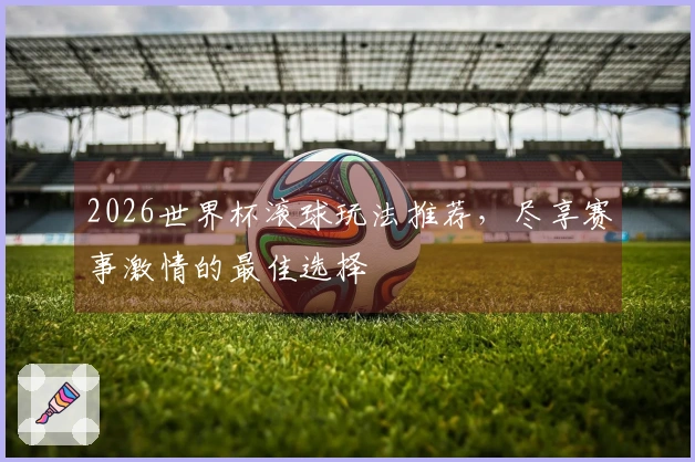 2026世界杯滚球玩法推荐，尽享赛事激情的最佳选择