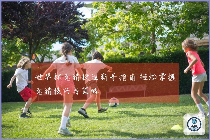 世界杯竞猜投注新手指南 轻松掌握竞猜技巧与策略