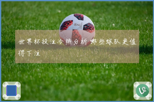 世界杯投注冷热分析 哪些球队更值得下注