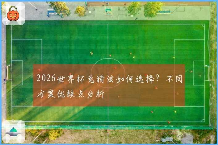 2026世界杯竞猜该如何选择？不同方案优缺点分析